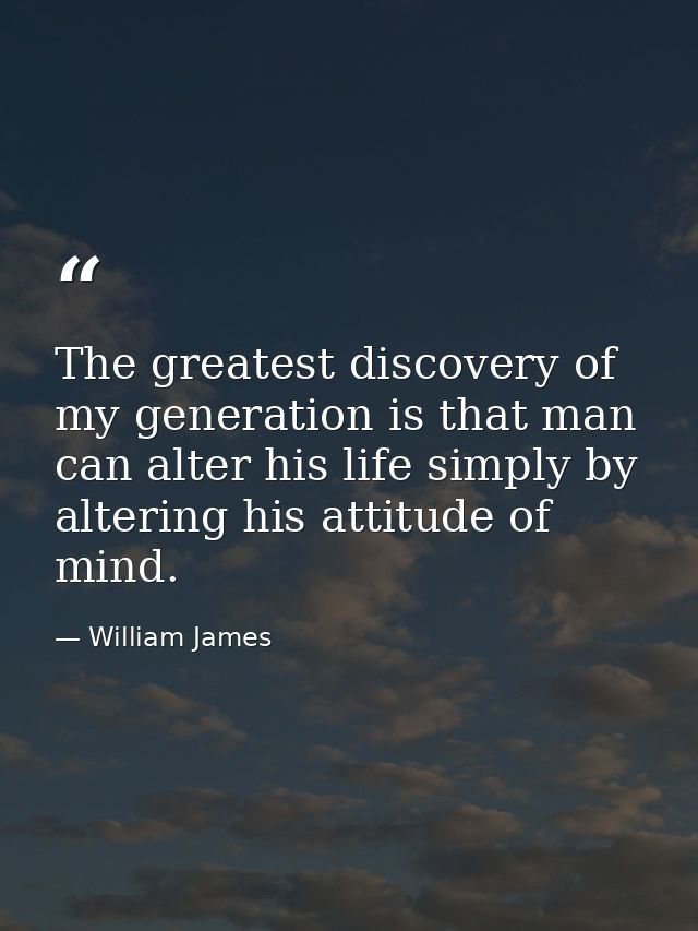 The greatest discovery of my generation is that man can alter his life simply by altering his attitude of mind. — William James