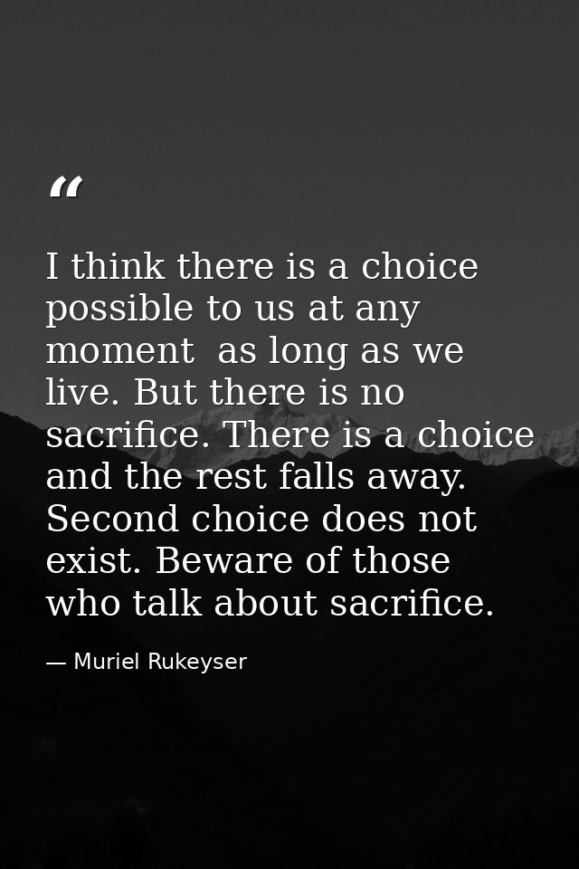 I think there is a choice possible to us at any moment  as long as we live. But there is no sacrifice. There is a choice — Muriel Rukeyser