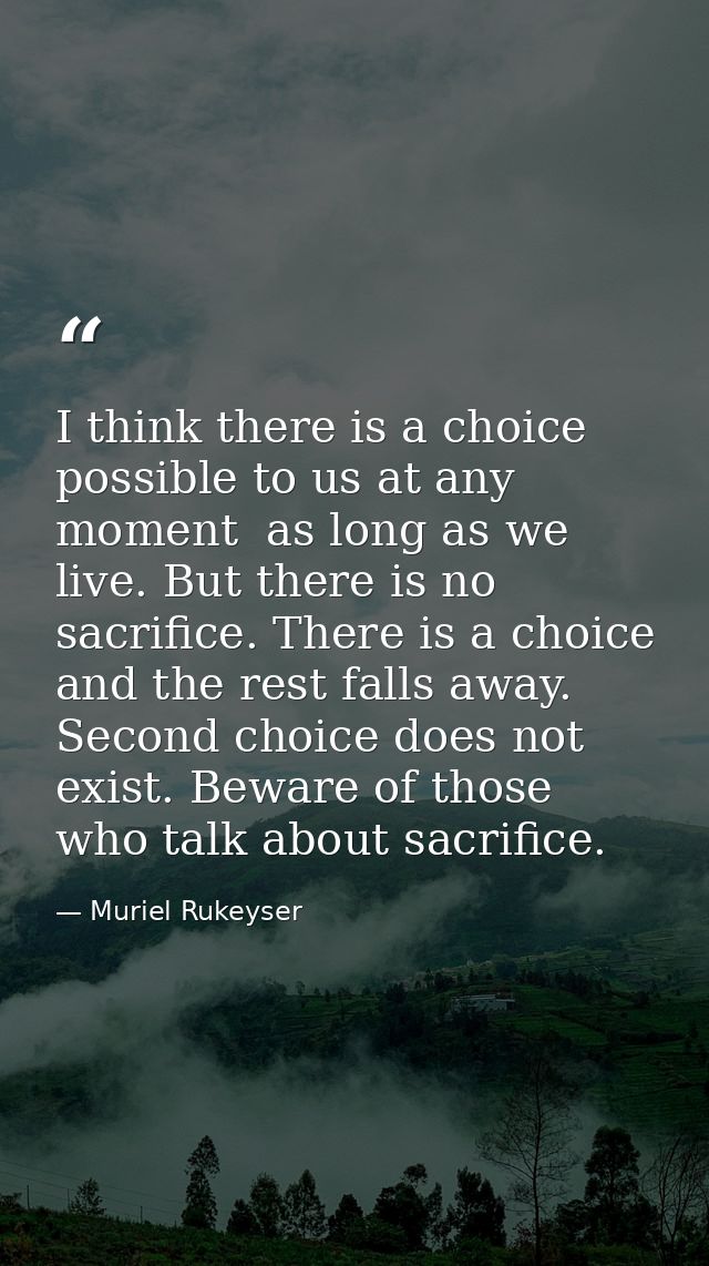 I think there is a choice possible to us at any moment  as long as we live. But there is no sacrifice. There is a choice — Muriel Rukeyser