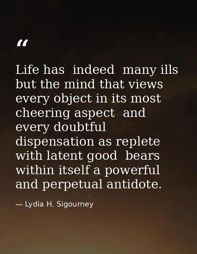 Life has  indeed  many ills  but the mind that views every object in its most cheering aspect  and every doubtful dispen — Lydia H. Sigourney