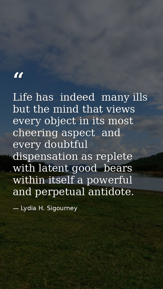 Life has  indeed  many ills  but the mind that views every object in its most cheering aspect  and every doubtful dispen — Lydia H. Sigourney