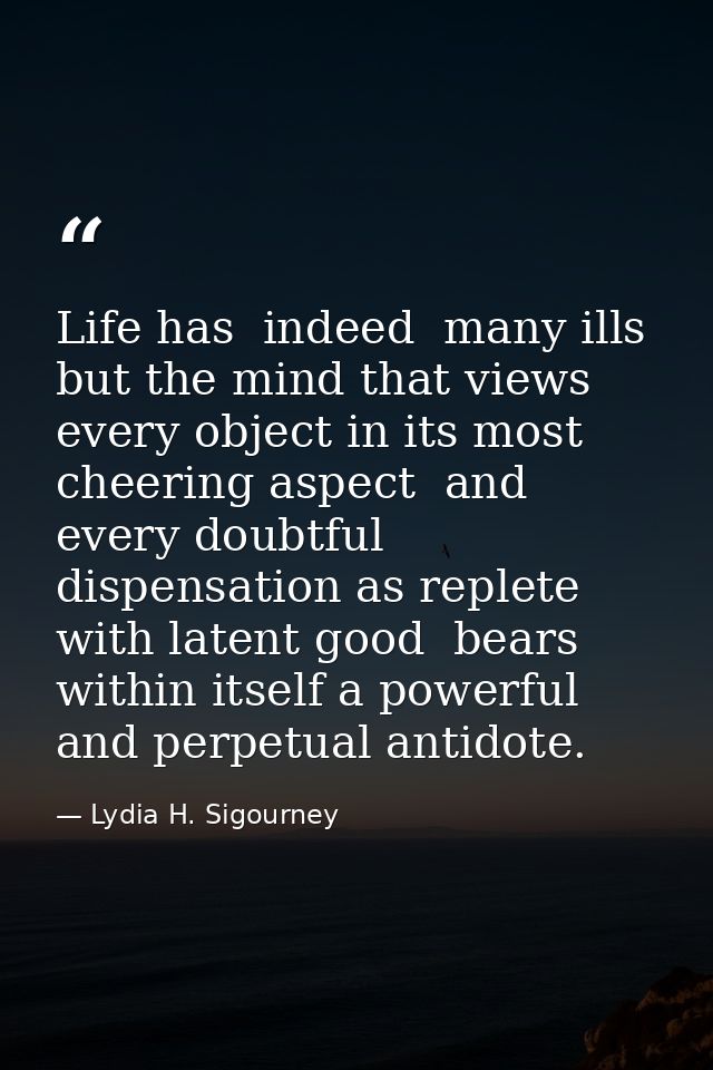 Life has  indeed  many ills  but the mind that views every object in its most cheering aspect  and every doubtful dispen — Lydia H. Sigourney
