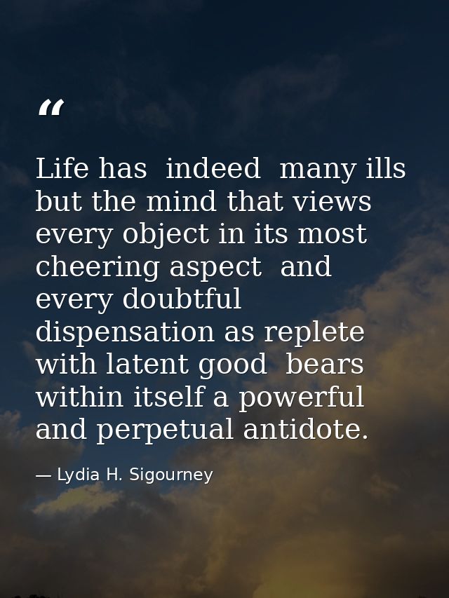 Life has  indeed  many ills  but the mind that views every object in its most cheering aspect  and every doubtful dispen — Lydia H. Sigourney