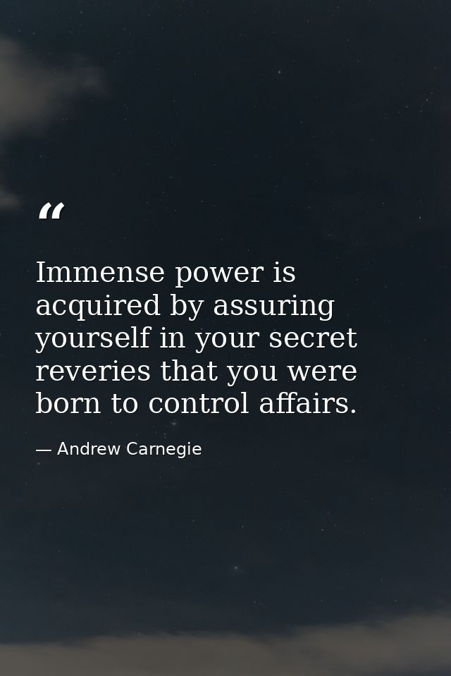 Immense power is acquired by assuring yourself in your secret reveries that you were born to control affairs. — Andrew Carnegie
