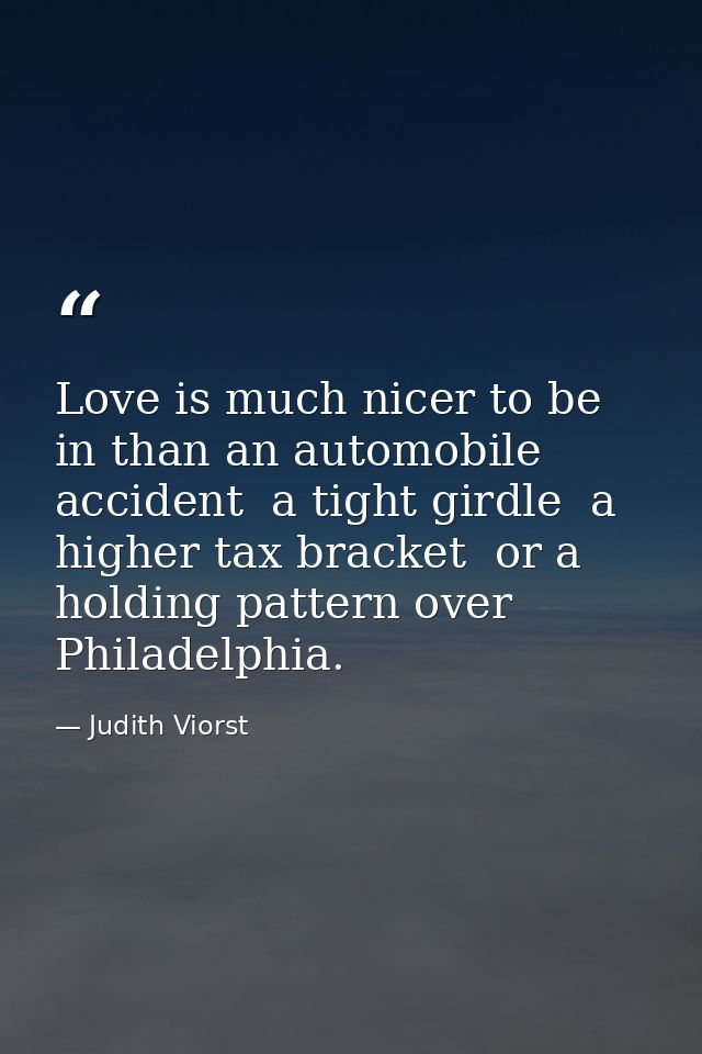 Love is much nicer to be in than an automobile accident  a tight girdle  a higher tax bracket  or a holding pattern over — Judith Viorst