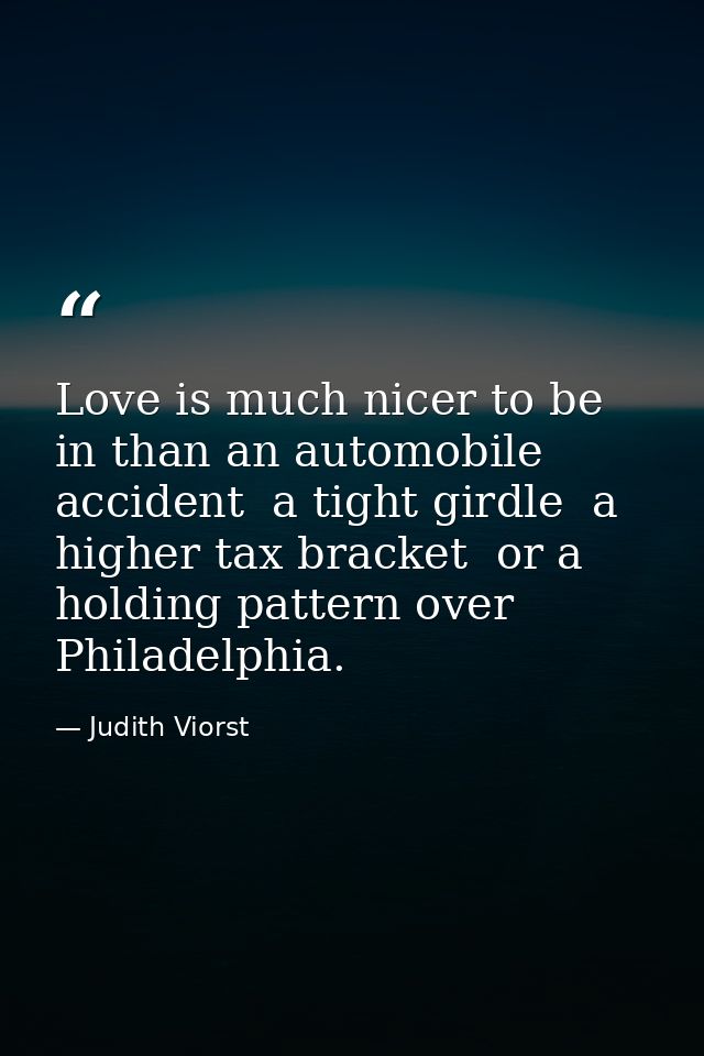 Love is much nicer to be in than an automobile accident  a tight girdle  a higher tax bracket  or a holding pattern over — Judith Viorst