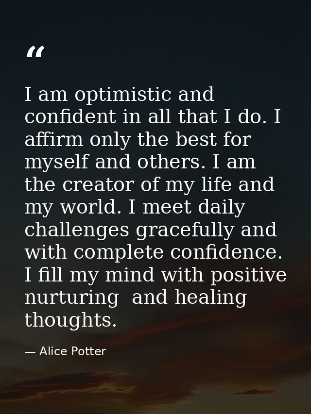 I am optimistic and confident in all that I do. I affirm only the best for myself and others. I am the creator of my lif — Alice Potter