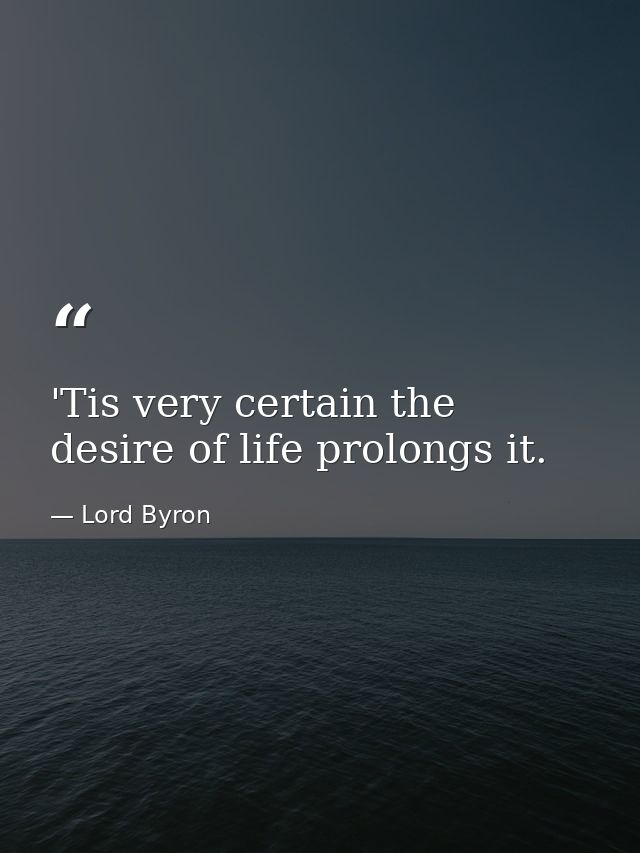 'Tis very certain the desire of life prolongs it. — Lord Byron