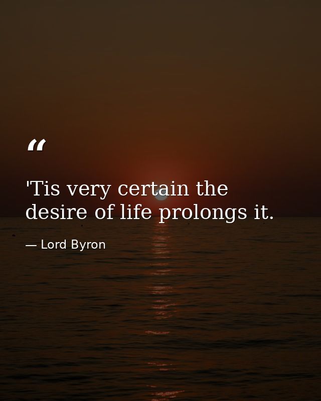 'Tis very certain the desire of life prolongs it. — Lord Byron