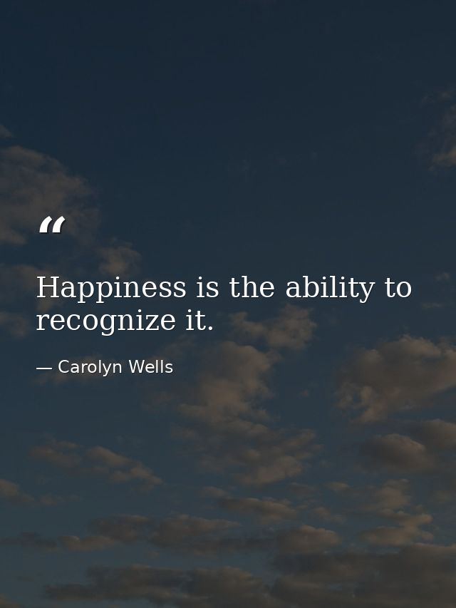 Happiness is the ability to recognize it. — Carolyn Wells