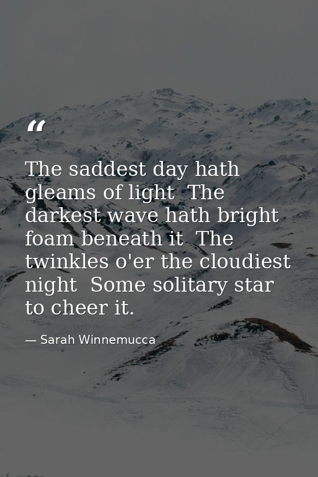 The saddest day hath gleams of light  The darkest wave hath bright foam beneath it  The twinkles o'er the cloudiest nigh — Sarah Winnemucca