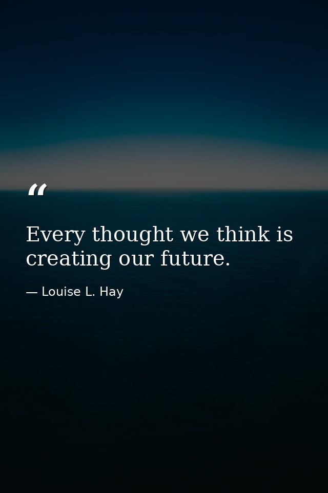 Every thought we think is creating our future. — Louise L. Hay