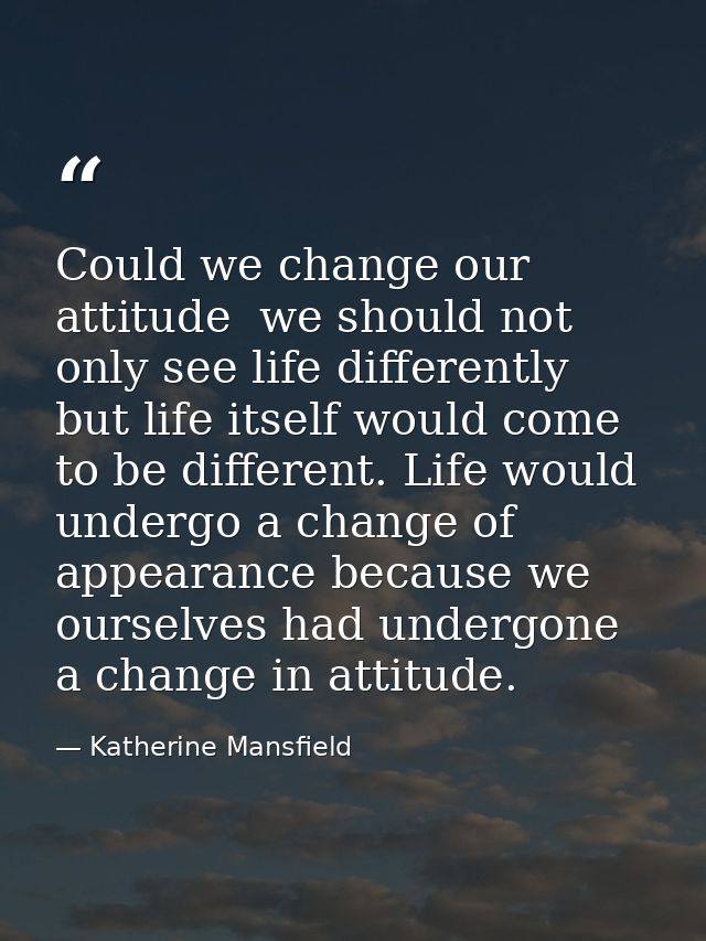 Could we change our attitude  we should not only see life differently  but life itself would come to be different. Life  — Katherine Mansfield