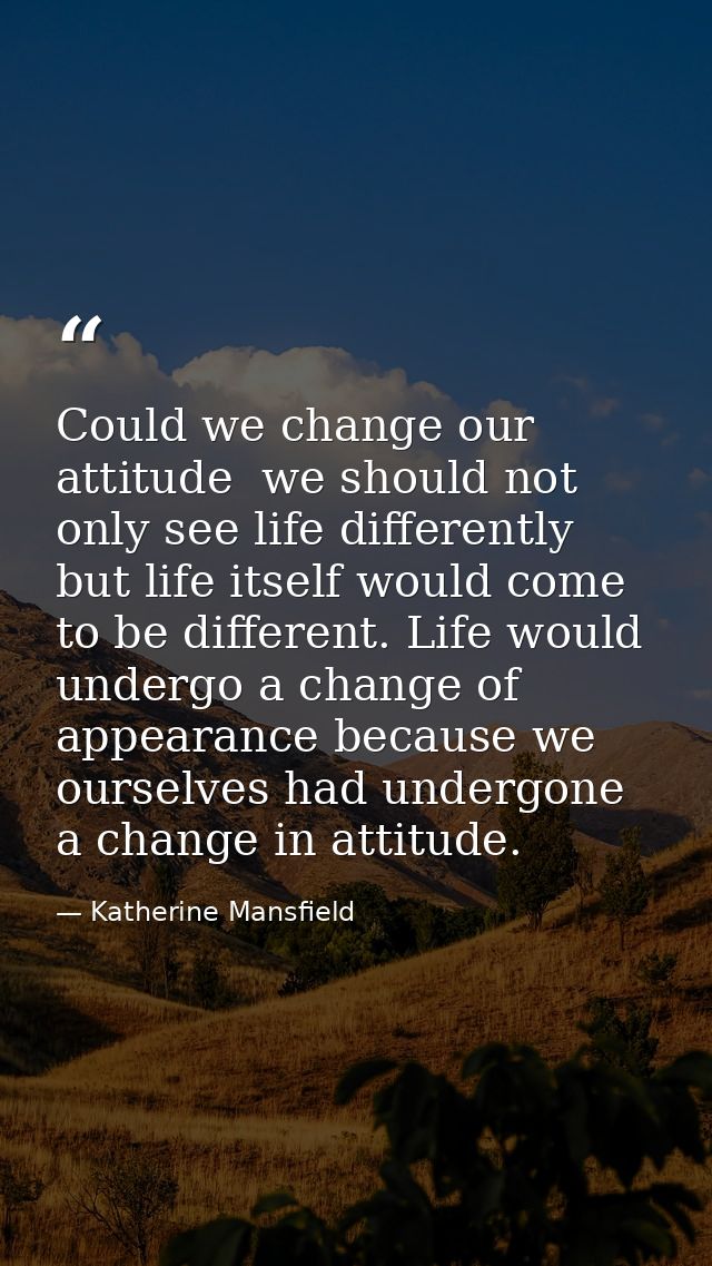 Could we change our attitude  we should not only see life differently  but life itself would come to be different. Life  — Katherine Mansfield