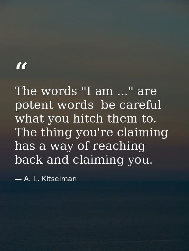 The words "I am ..." are potent words  be careful what you hitch them to. The thing you're claiming has a way of reachin — A. L. Kitselman