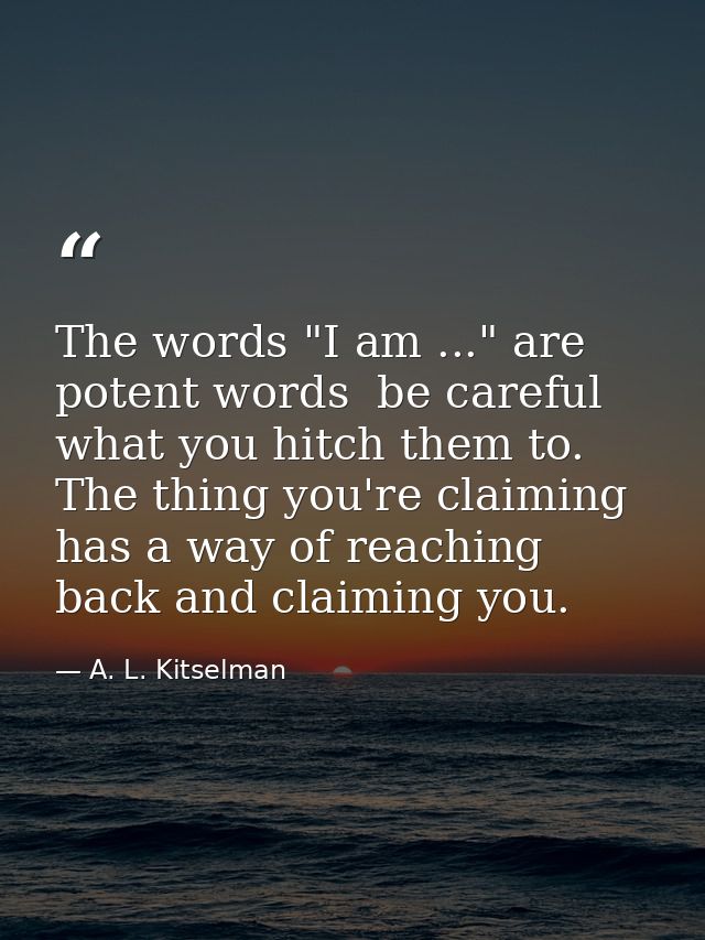 The words "I am ..." are potent words  be careful what you hitch them to. The thing you're claiming has a way of reachin — A. L. Kitselman