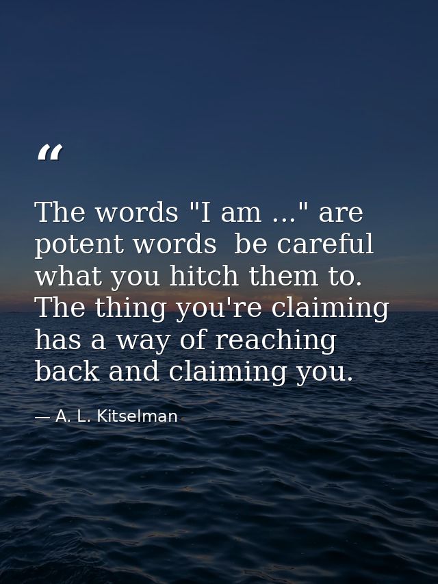 The words "I am ..." are potent words  be careful what you hitch them to. The thing you're claiming has a way of reachin — A. L. Kitselman