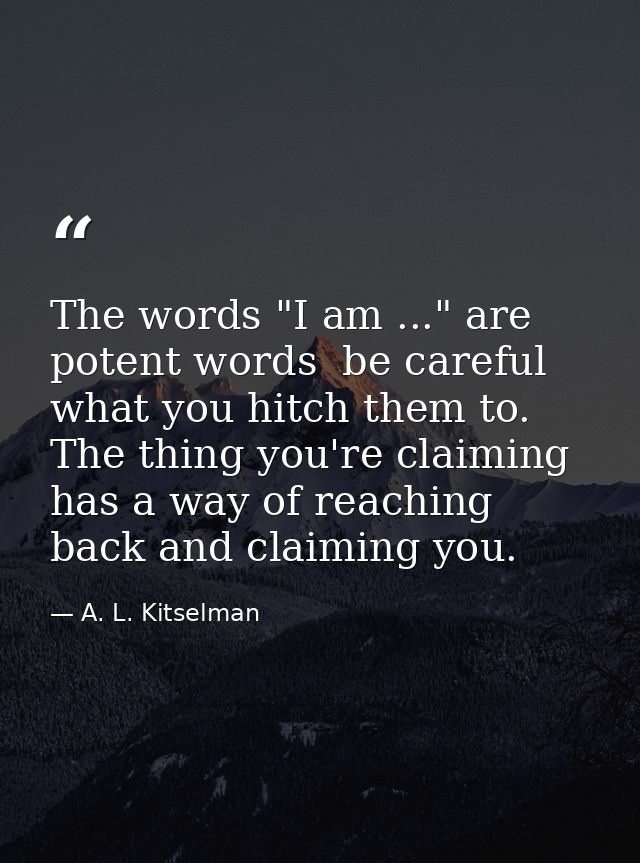 The words "I am ..." are potent words  be careful what you hitch them to. The thing you're claiming has a way of reachin — A. L. Kitselman