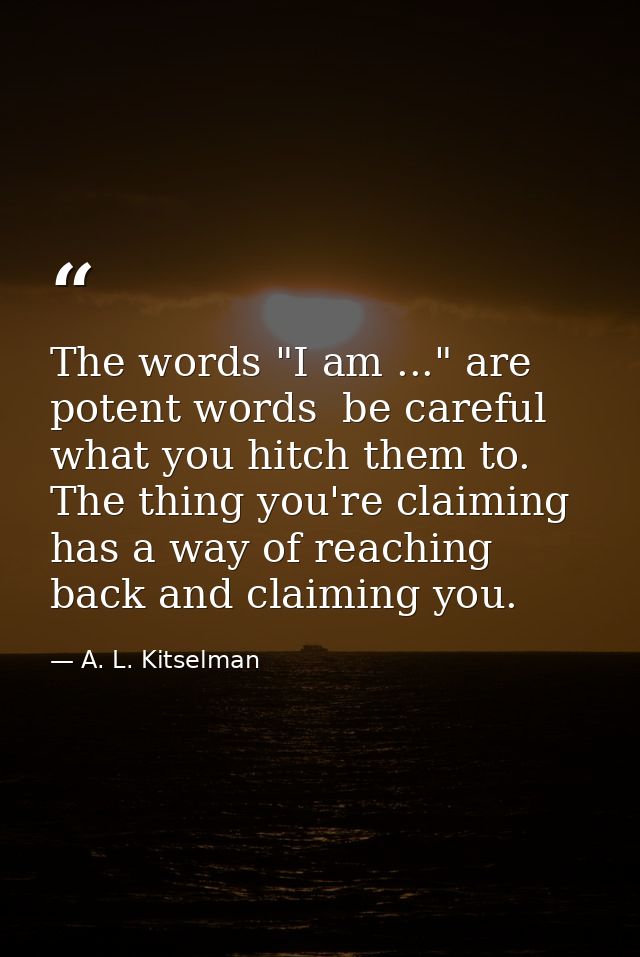 The words "I am ..." are potent words  be careful what you hitch them to. The thing you're claiming has a way of reachin — A. L. Kitselman