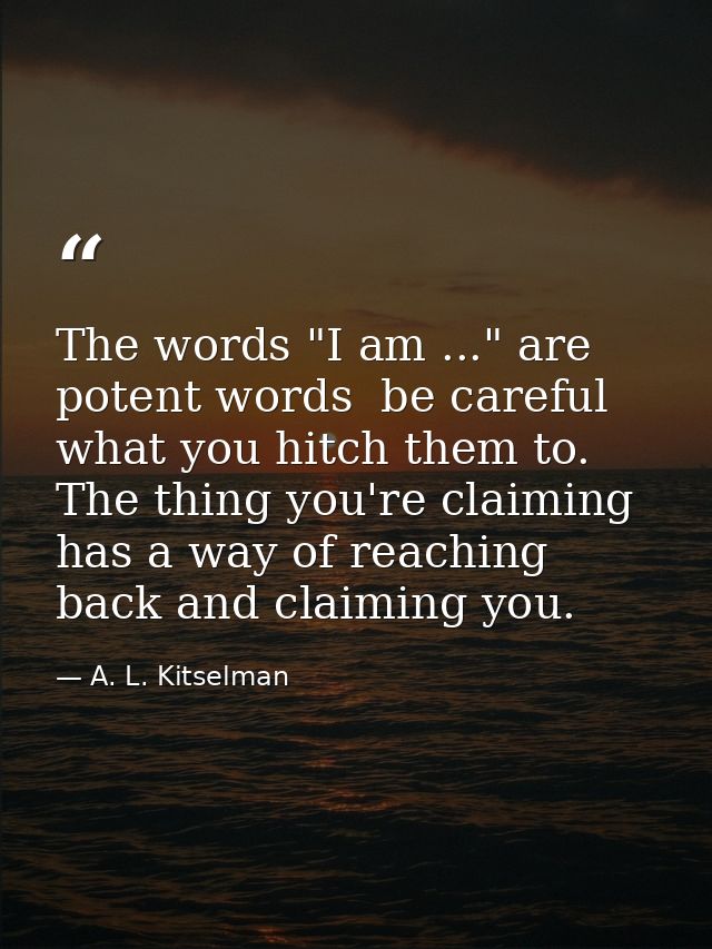The words "I am ..." are potent words  be careful what you hitch them to. The thing you're claiming has a way of reachin — A. L. Kitselman