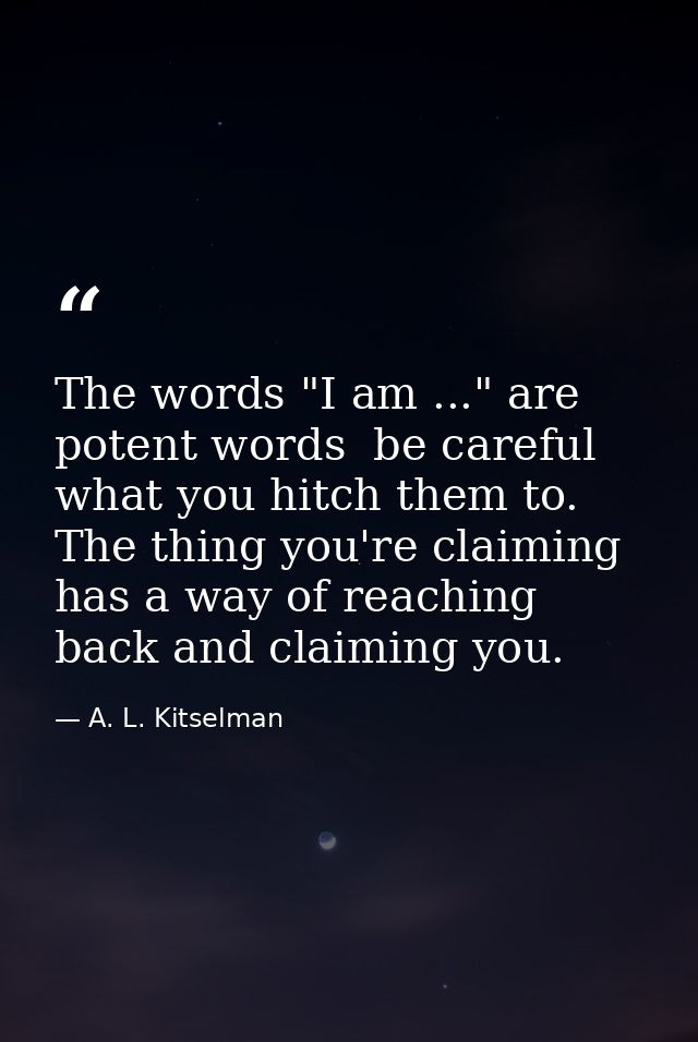 The words "I am ..." are potent words  be careful what you hitch them to. The thing you're claiming has a way of reachin — A. L. Kitselman