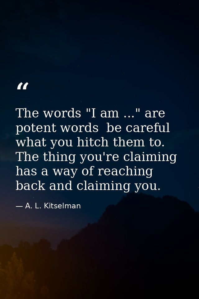 The words "I am ..." are potent words  be careful what you hitch them to. The thing you're claiming has a way of reachin — A. L. Kitselman