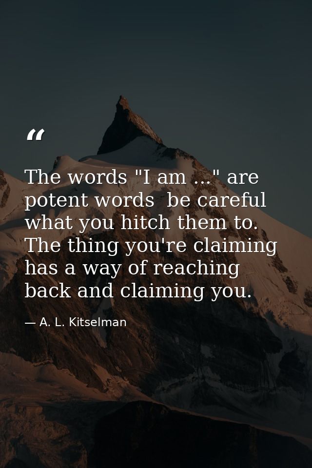 The words "I am ..." are potent words  be careful what you hitch them to. The thing you're claiming has a way of reachin — A. L. Kitselman