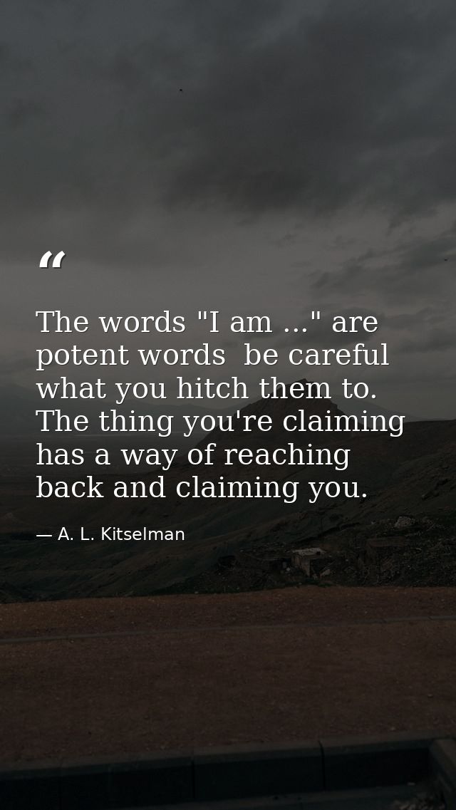 The words "I am ..." are potent words  be careful what you hitch them to. The thing you're claiming has a way of reachin — A. L. Kitselman
