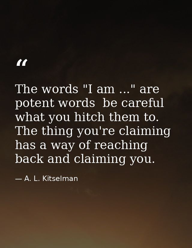 The words "I am ..." are potent words  be careful what you hitch them to. The thing you're claiming has a way of reachin — A. L. Kitselman