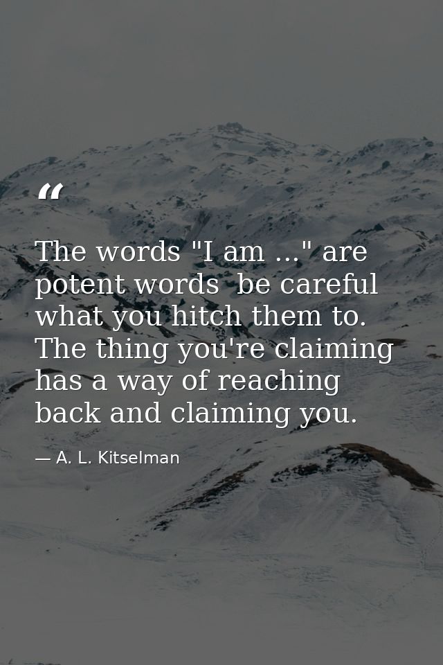 The words "I am ..." are potent words  be careful what you hitch them to. The thing you're claiming has a way of reachin — A. L. Kitselman