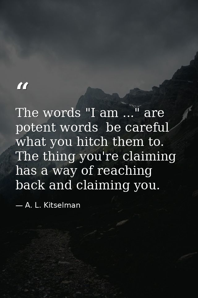 The words "I am ..." are potent words  be careful what you hitch them to. The thing you're claiming has a way of reachin — A. L. Kitselman