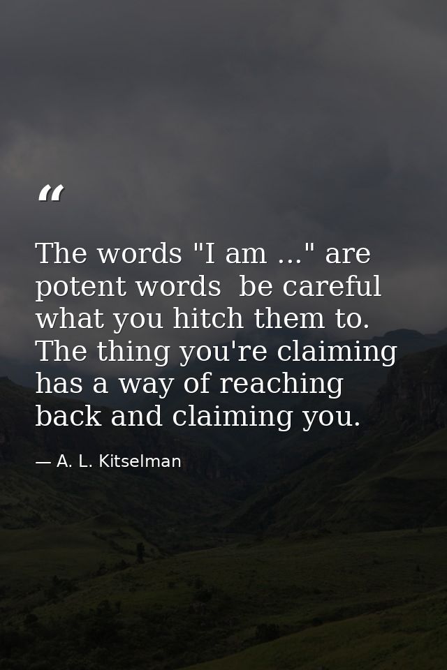 The words "I am ..." are potent words  be careful what you hitch them to. The thing you're claiming has a way of reachin — A. L. Kitselman