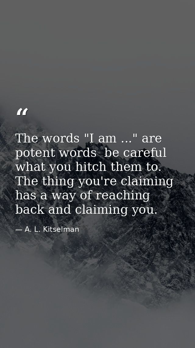 The words "I am ..." are potent words  be careful what you hitch them to. The thing you're claiming has a way of reachin — A. L. Kitselman