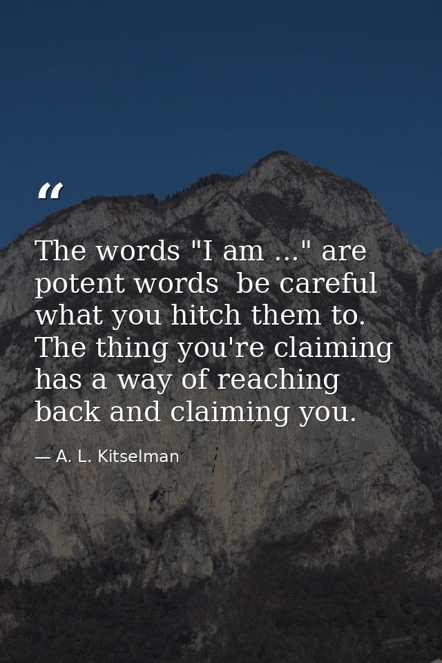 The words "I am ..." are potent words  be careful what you hitch them to. The thing you're claiming has a way of reachin — A. L. Kitselman