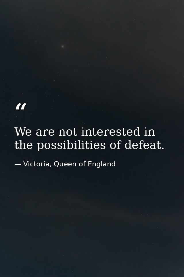 We are not interested in the possibilities of defeat. — Victoria, Queen of England