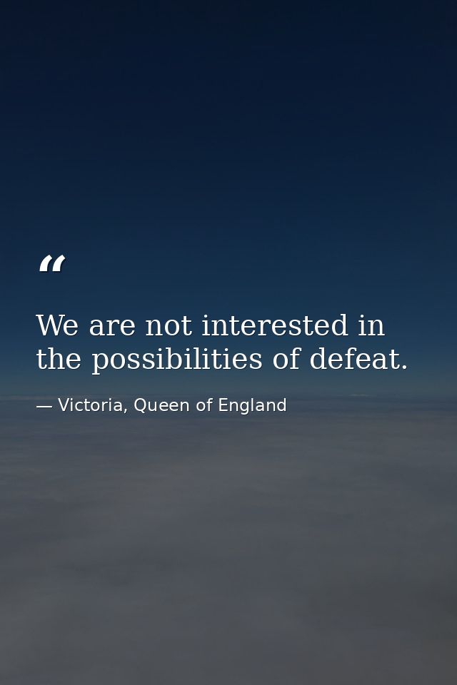We are not interested in the possibilities of defeat. — Victoria, Queen of England