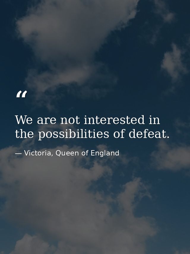 We are not interested in the possibilities of defeat. — Victoria, Queen of England