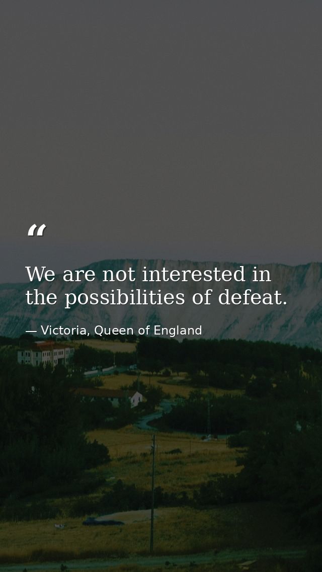 We are not interested in the possibilities of defeat. — Victoria, Queen of England