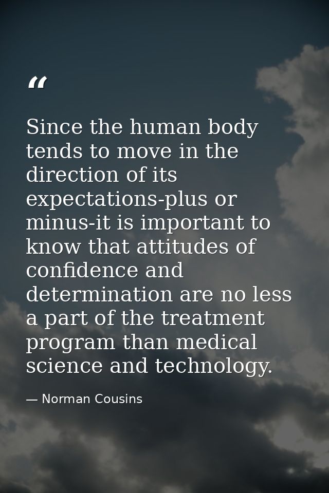 Since the human body tends to move in the direction of its expectations-plus or minus-it is important to know that attit — Norman Cousins