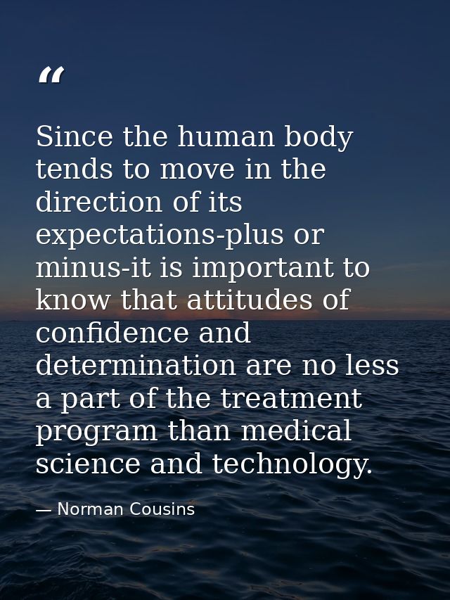 Since the human body tends to move in the direction of its expectations-plus or minus-it is important to know that attit — Norman Cousins