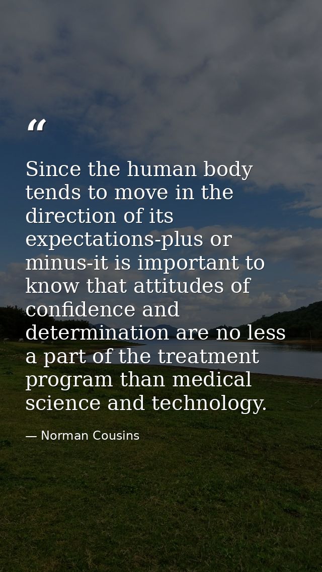 Since the human body tends to move in the direction of its expectations-plus or minus-it is important to know that attit — Norman Cousins