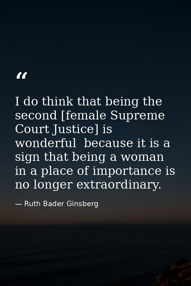 I do think that being the second [female Supreme Court Justice] is wonderful  because it is a sign that being a woman in — Ruth Bader Ginsberg