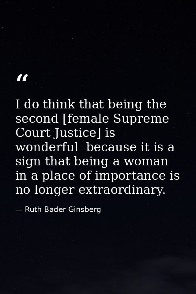 I do think that being the second [female Supreme Court Justice] is wonderful  because it is a sign that being a woman in — Ruth Bader Ginsberg