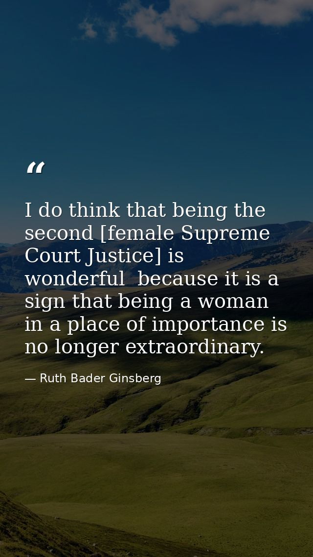 I do think that being the second [female Supreme Court Justice] is wonderful  because it is a sign that being a woman in — Ruth Bader Ginsberg