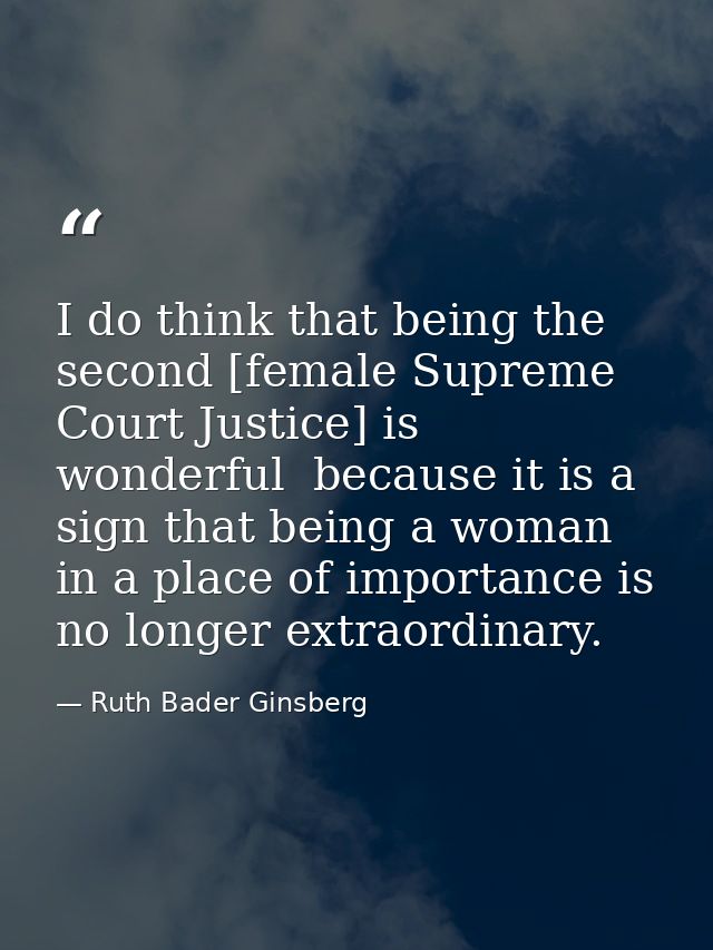 I do think that being the second [female Supreme Court Justice] is wonderful  because it is a sign that being a woman in — Ruth Bader Ginsberg