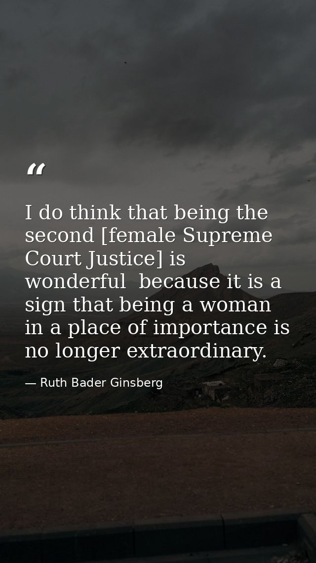 I do think that being the second [female Supreme Court Justice] is wonderful  because it is a sign that being a woman in — Ruth Bader Ginsberg