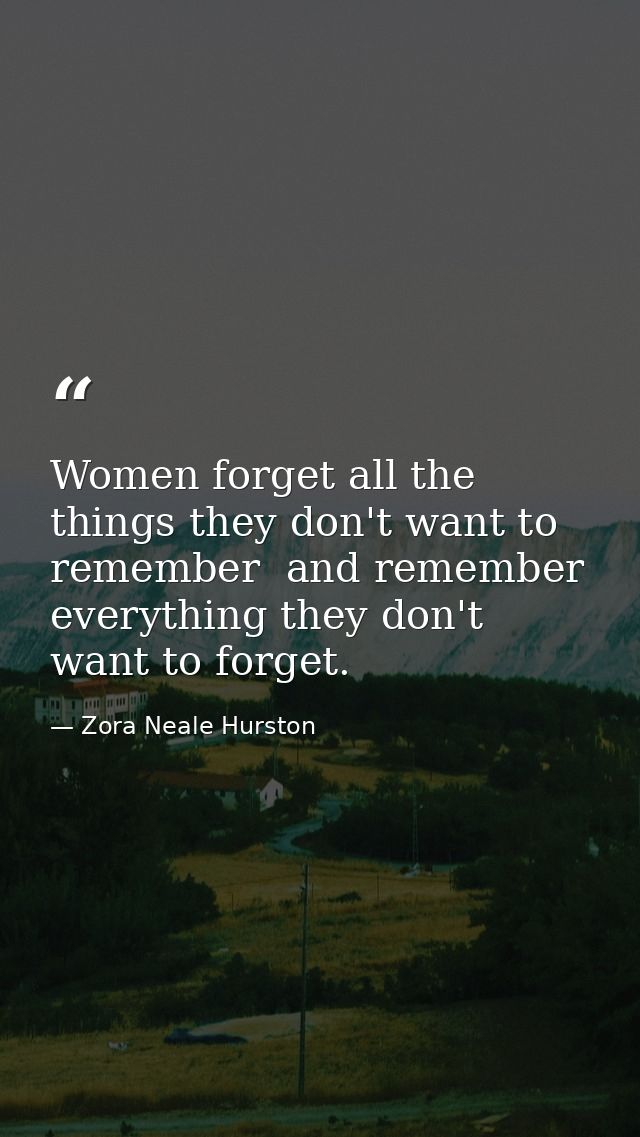 Women forget all the things they don't want to remember  and remember everything they don't want to forget. — Zora Neale Hurston