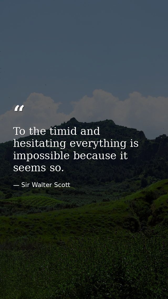 To the timid and hesitating everything is impossible because it seems so. — Sir Walter Scott