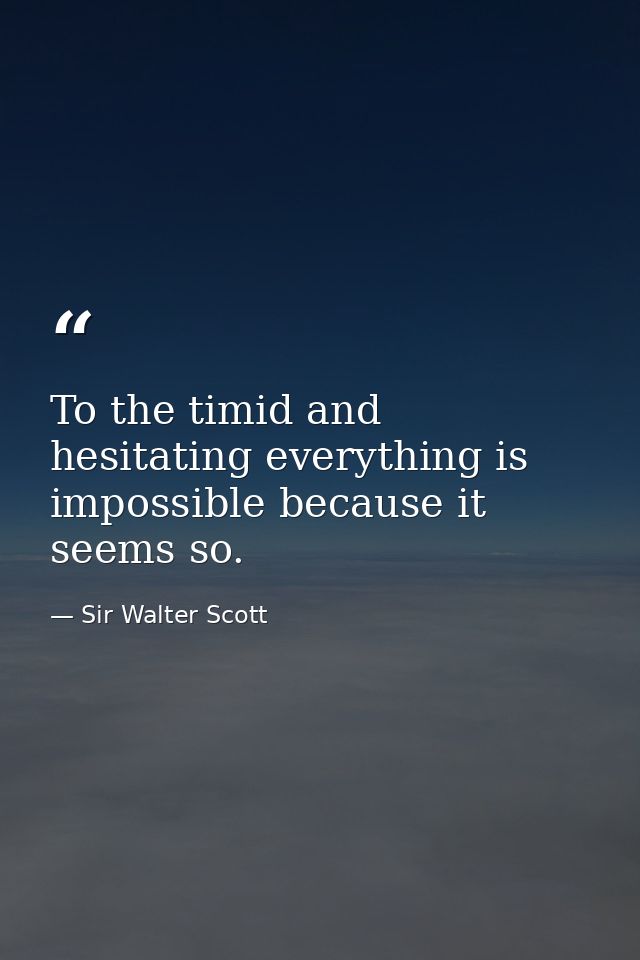 To the timid and hesitating everything is impossible because it seems so. — Sir Walter Scott