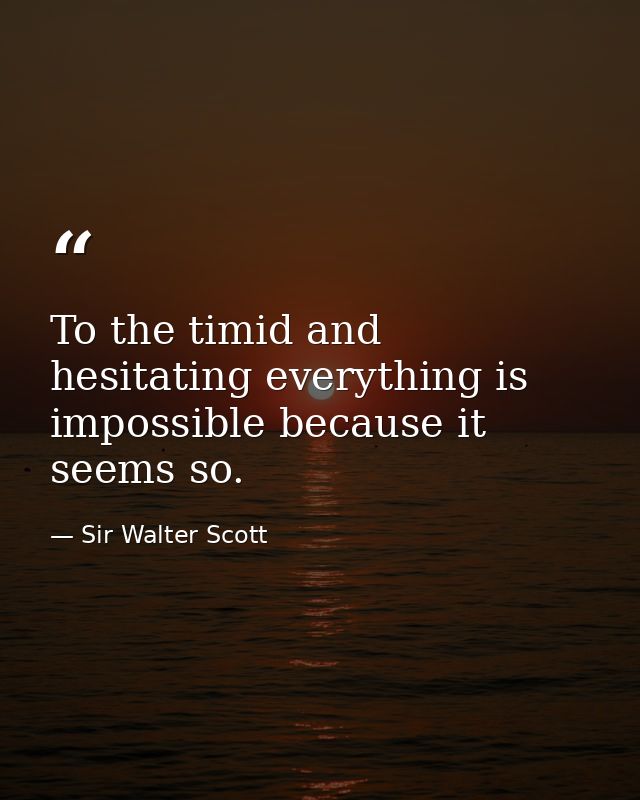 To the timid and hesitating everything is impossible because it seems so. — Sir Walter Scott